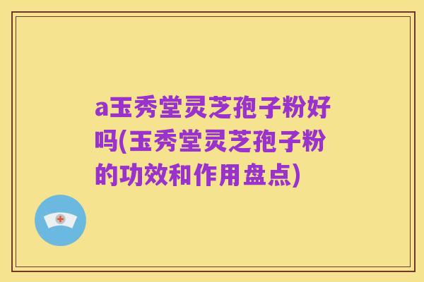 a玉秀堂灵芝孢子粉好吗(玉秀堂灵芝孢子粉的功效和作用盘点)