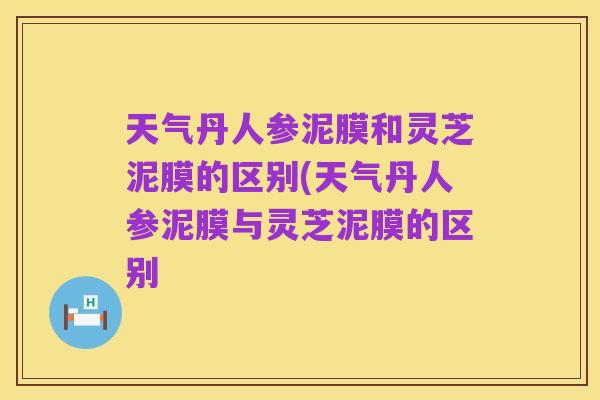 天气丹人参泥膜和灵芝泥膜的区别(天气丹人参泥膜与灵芝泥膜的区别