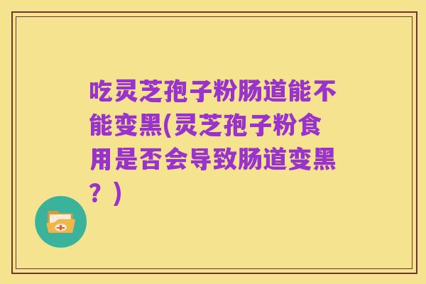吃灵芝孢子粉肠道能不能变黑(灵芝孢子粉食用是否会导致肠道变黑?)