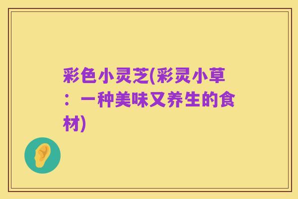 彩色小灵芝(彩灵小草：一种美味又养生的食材)