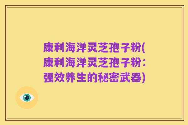 康利海洋灵芝孢子粉(康利海洋灵芝孢子粉：强效养生的秘密武器)