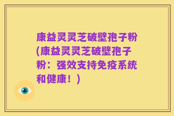 康益灵灵芝破壁孢子粉(康益灵灵芝破壁孢子粉：强效支持免疫系统和健康！)