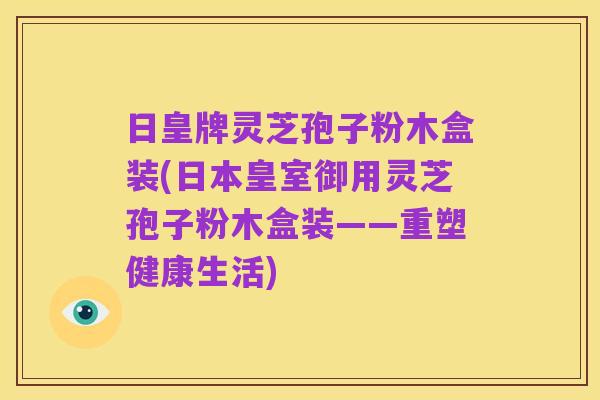 日皇牌灵芝孢子粉木盒装(日本皇室御用灵芝孢子粉木盒装——重塑健康生活)