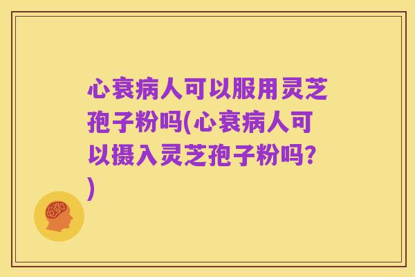 心衰病人可以服用灵芝孢子粉吗(心衰病人可以摄入灵芝孢子粉吗?)