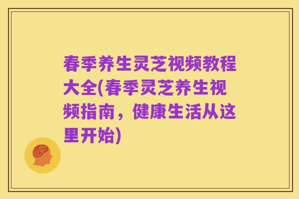 春季养生灵芝视频教程大全(春季灵芝养生视频指南,健康生活从这里开始)