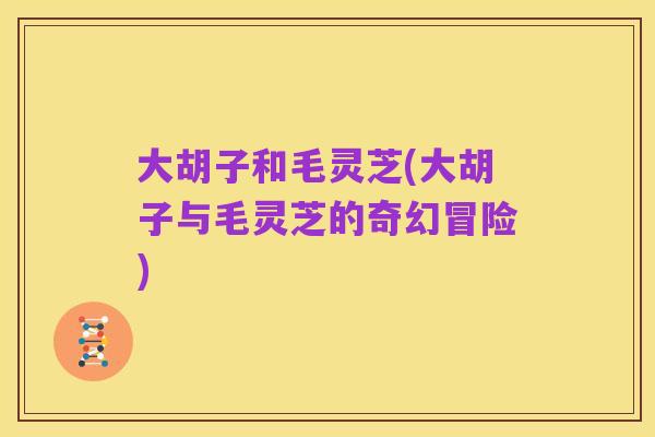 大胡子和毛灵芝(大胡子与毛灵芝的奇幻冒险)