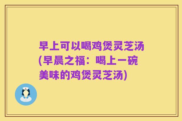 早上可以喝鸡煲灵芝汤(早晨之福:喝上一碗美味的鸡煲灵芝汤)