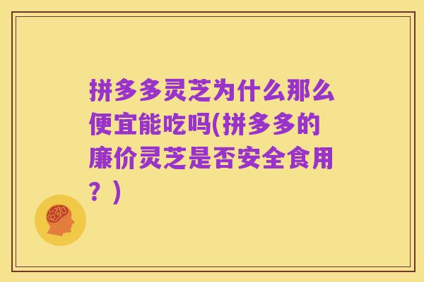拼多多灵芝为什么那么便宜能吃吗(拼多多的廉价灵芝是否安全食用?)
