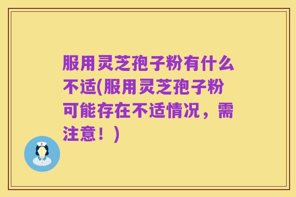 服用灵芝孢子粉有什么不适(服用灵芝孢子粉可能存在不适情况,需注意!)