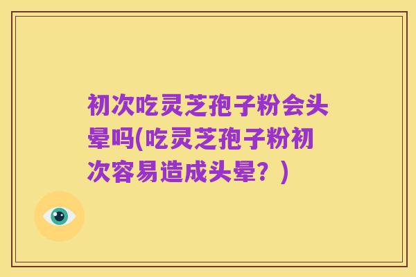 初次吃灵芝孢子粉会头晕吗(吃灵芝孢子粉初次容易造成头晕？)
