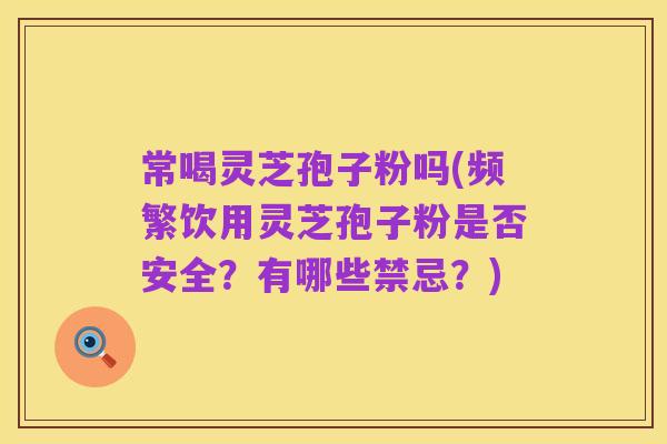 常喝灵芝孢子粉吗(频繁饮用灵芝孢子粉是否安全？有哪些禁忌？)