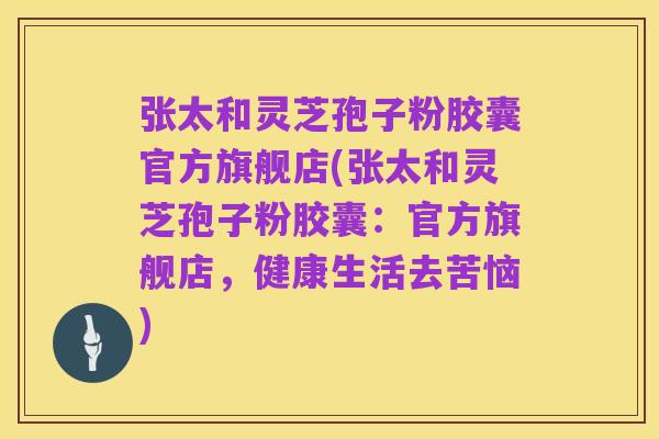 张太和灵芝孢子粉胶囊官方旗舰店(张太和灵芝孢子粉胶囊:官方旗舰店,健康生活去苦恼)