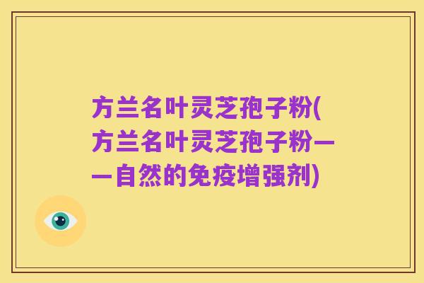 方兰名叶灵芝孢子粉(方兰名叶灵芝孢子粉——自然的免疫增强剂)