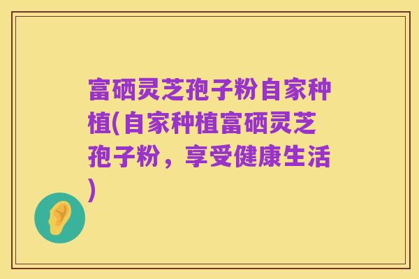 富硒灵芝孢子粉自家种植(自家种植富硒灵芝孢子粉，享受健康生活)