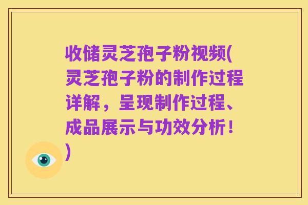 收储灵芝孢子粉视频(灵芝孢子粉的制作过程详解,呈现制作过程、成品展示与功效分析!)