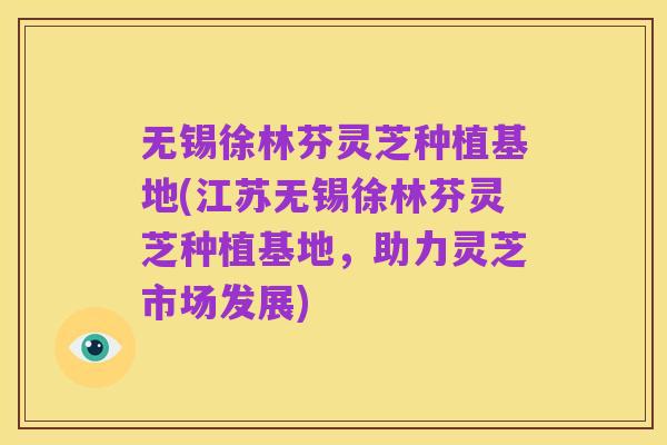无锡徐林芬灵芝种植基地(江苏无锡徐林芬灵芝种植基地,助力灵芝市场发展)