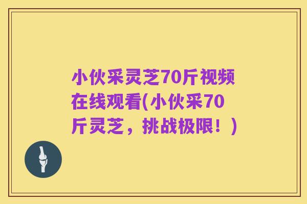 小伙采灵芝70斤视频在线观看(小伙采70斤灵芝,挑战极限!)