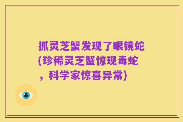 抓灵芝蟹发现了眼镜蛇(珍稀灵芝蟹惊现毒蛇,科学家惊喜异常)