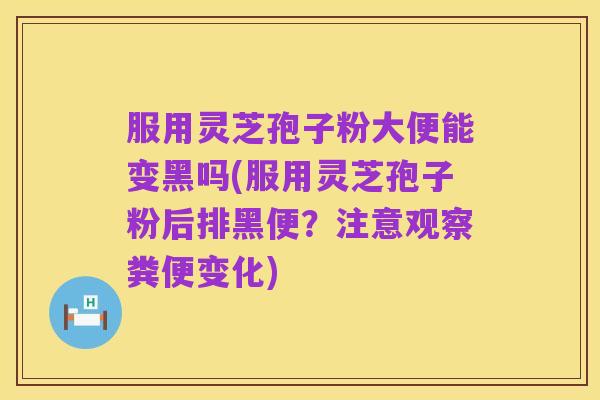 服用灵芝孢子粉大便能变黑吗(服用灵芝孢子粉后排黑便?注意观察粪便变化)