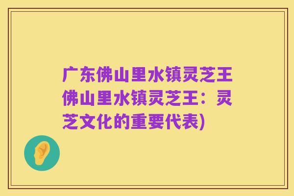 广东佛山里水镇灵芝王佛山里水镇灵芝王:灵芝文化的重要代表)