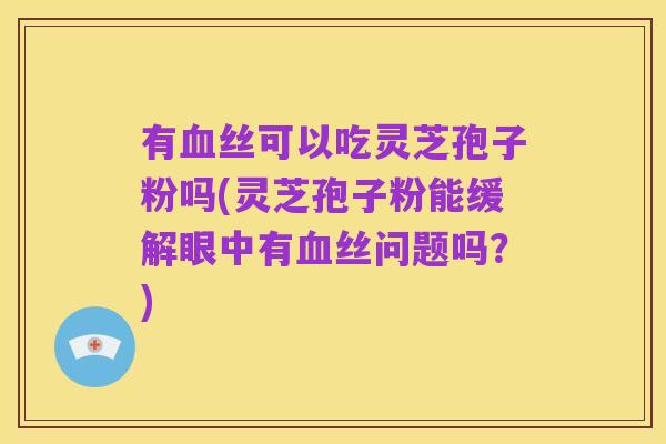 有血丝可以吃灵芝孢子粉吗(灵芝孢子粉能缓解眼中有血丝问题吗?)