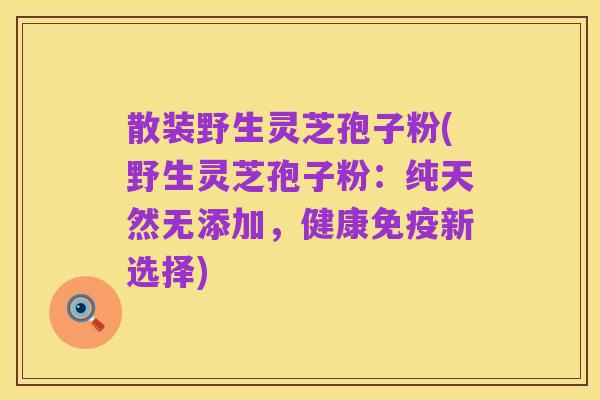 散装野生灵芝孢子粉(野生灵芝孢子粉:纯天然无添加,健康免疫新选择)