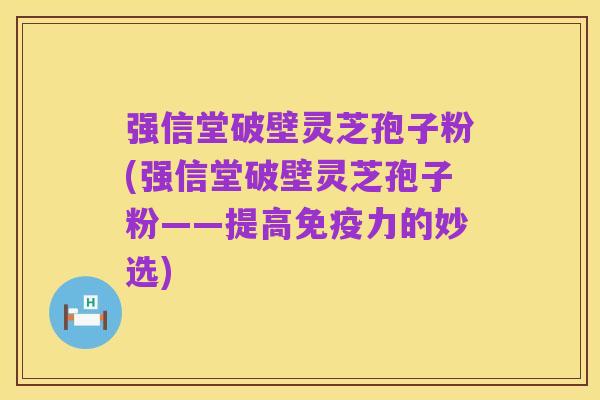 强信堂破壁灵芝孢子粉(强信堂破壁灵芝孢子粉——提高免疫力的妙选)