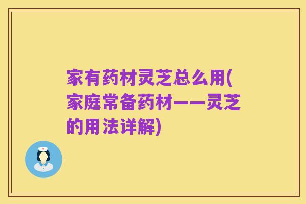 家有药材灵芝总么用(家庭常备药材——灵芝的用法详解)