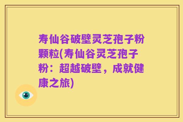 寿仙谷破壁灵芝孢子粉颗粒(寿仙谷灵芝孢子粉:超越破壁,成就健康之旅)