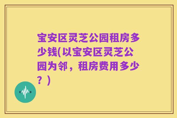 宝安区灵芝公园租房多少钱(以宝安区灵芝公园为邻,租房费用多少?)