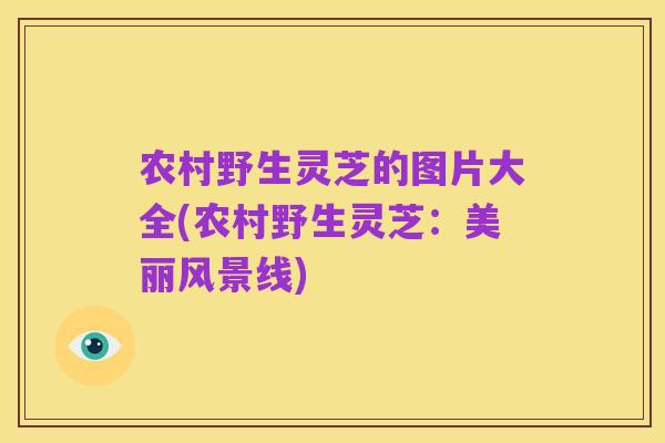 农村野生灵芝的图片大全(农村野生灵芝:美丽风景线)