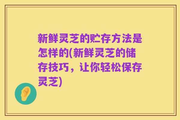 新鲜灵芝的贮存方法是怎样的(新鲜灵芝的储存技巧，让你轻松保存灵芝)