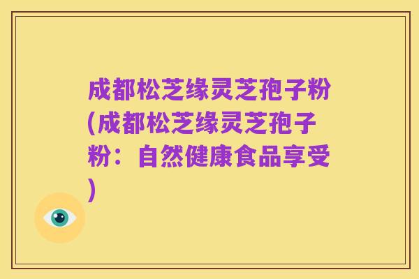 成都松芝缘灵芝孢子粉(成都松芝缘灵芝孢子粉：自然健康食品享受)