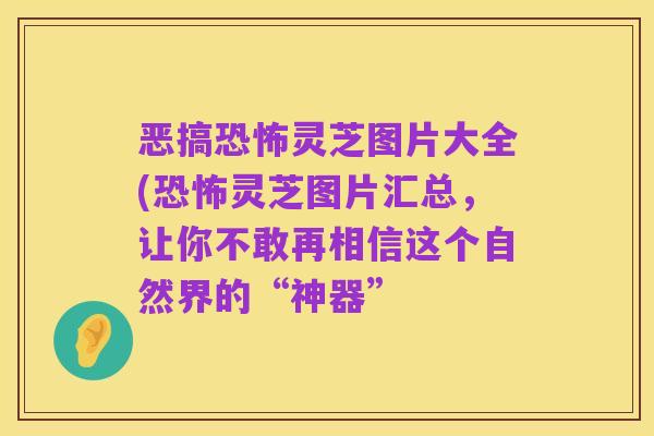恶搞恐怖灵芝图片大全(恐怖灵芝图片汇总,让你不敢再相信这个自然界的“神器”