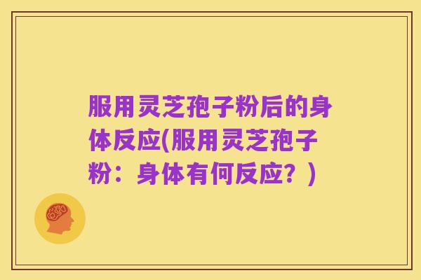服用灵芝孢子粉后的身体反应(服用灵芝孢子粉:身体有何反应?)