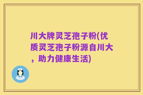 川大牌灵芝孢子粉(优质灵芝孢子粉源自川大，助力健康生活)