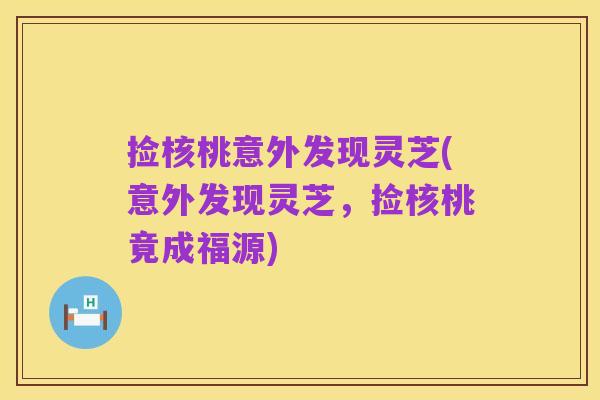 捡核桃意外发现灵芝(意外发现灵芝,捡核桃竟成福源)