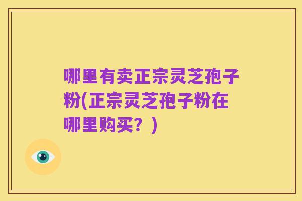 哪里有卖正宗灵芝孢子粉(正宗灵芝孢子粉在哪里购买?)