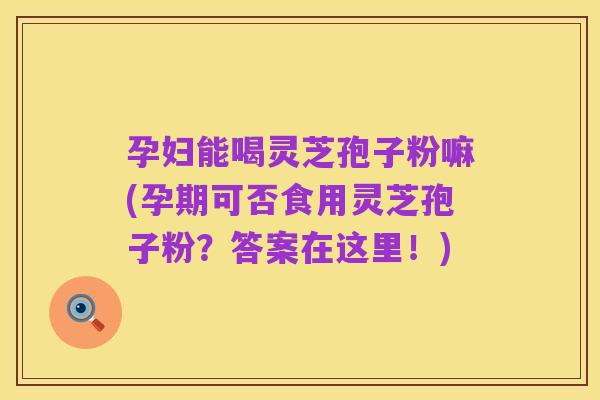 孕妇能喝灵芝孢子粉嘛(孕期可否食用灵芝孢子粉?答案在这里!)