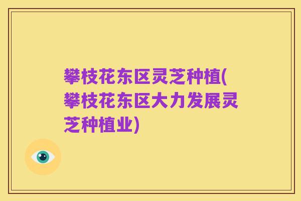 攀枝花东区灵芝种植(攀枝花东区大力发展灵芝种植业)