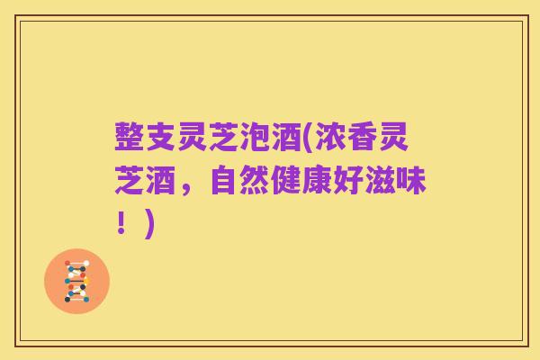 整支灵芝泡酒(浓香灵芝酒,自然健康好滋味!)