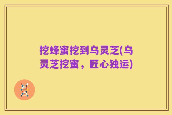 挖蜂蜜挖到乌灵芝(乌灵芝挖蜜，匠心独运)
