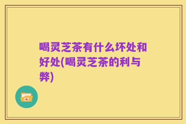 喝灵芝茶有什么坏处和好处(喝灵芝茶的利与弊)