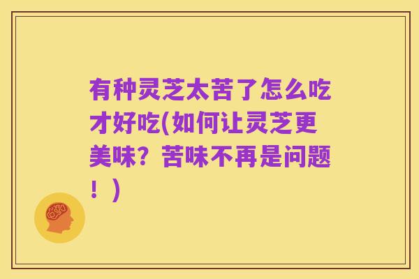 有种灵芝太苦了怎么吃才好吃(如何让灵芝更美味？苦味不再是问题！)