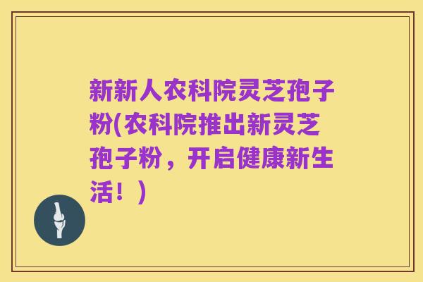 新新人农科院灵芝孢子粉(农科院推出新灵芝孢子粉,开启健康新生活!)