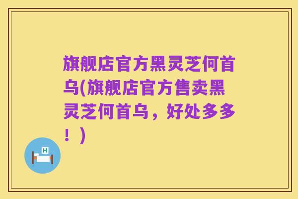 旗舰店官方黑灵芝何首乌(旗舰店官方售卖黑灵芝何首乌,好处多多!)