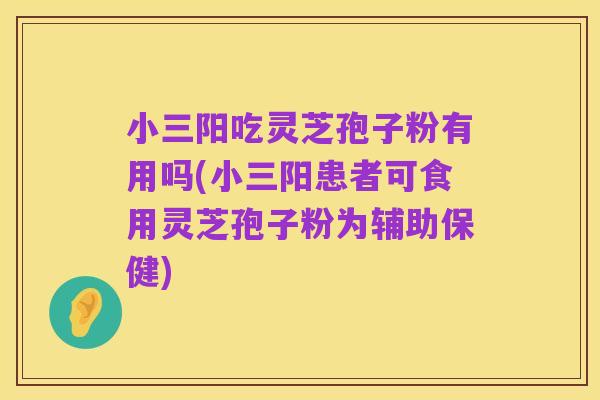 小三阳吃灵芝孢子粉有用吗(小三阳患者可食用灵芝孢子粉为辅助保健)