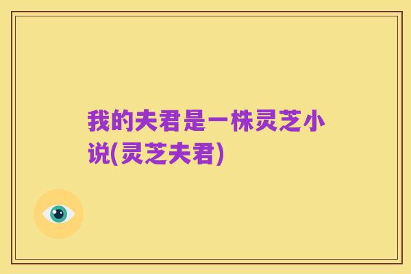 我的夫君是一株灵芝小说(灵芝夫君)