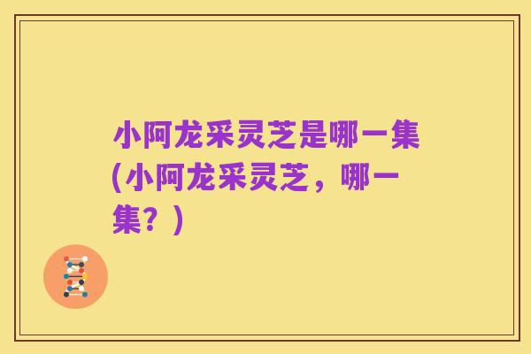 小阿龙采灵芝是哪一集(小阿龙采灵芝,哪一集?)