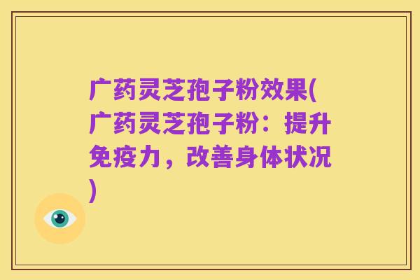 广药灵芝孢子粉效果(广药灵芝孢子粉：提升免疫力，改善身体状况)